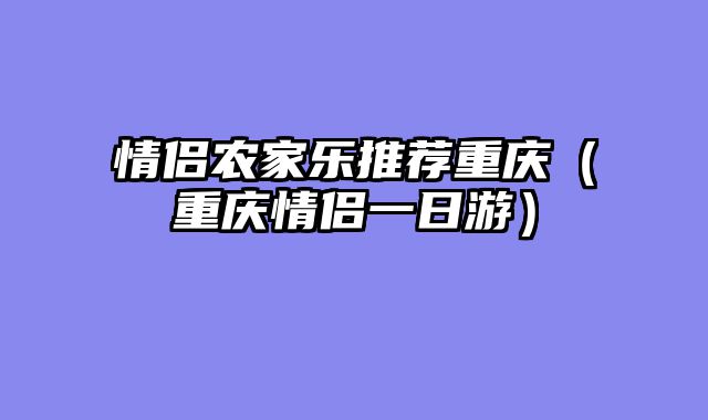 情侣农家乐推荐重庆（重庆情侣一日游）