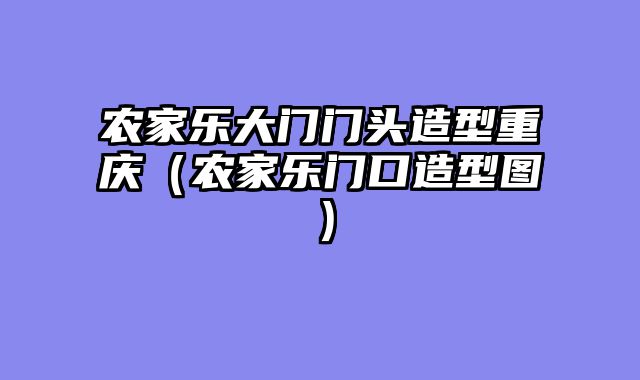 农家乐大门门头造型重庆（农家乐门口造型图）