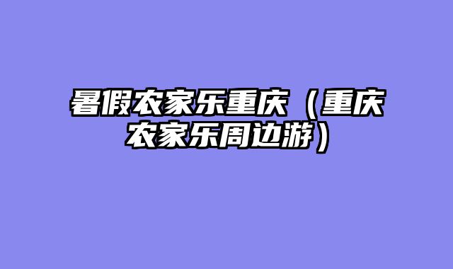 暑假农家乐重庆（重庆农家乐周边游）