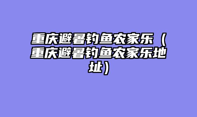 重庆避暑钓鱼农家乐（重庆避暑钓鱼农家乐地址）