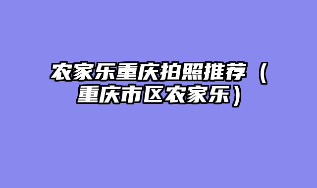 农家乐重庆拍照推荐（重庆市区农家乐）