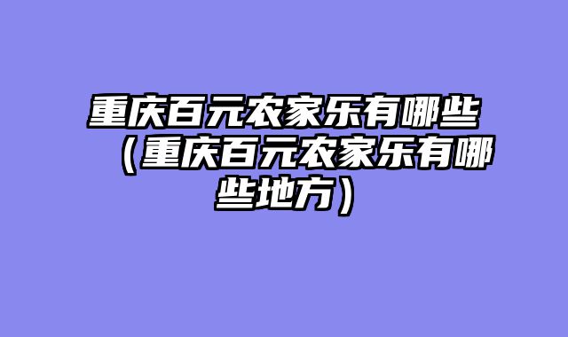 重庆百元农家乐有哪些（重庆百元农家乐有哪些地方）