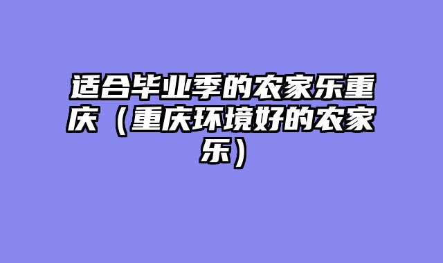 适合毕业季的农家乐重庆（重庆环境好的农家乐）