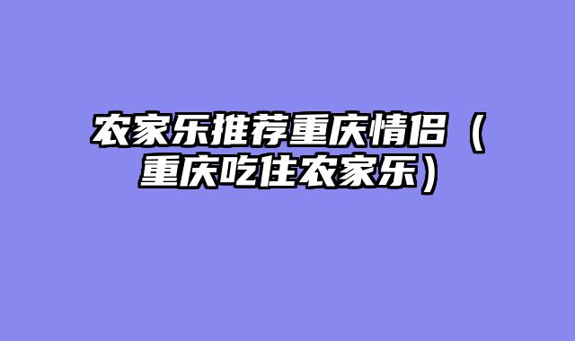 农家乐推荐重庆情侣（重庆吃住农家乐）