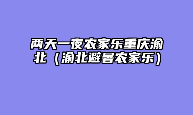 两天一夜农家乐重庆渝北（渝北避暑农家乐）
