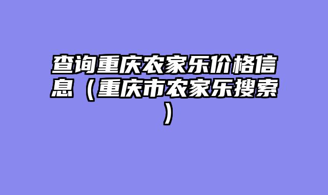 查询重庆农家乐价格信息（重庆市农家乐搜索）