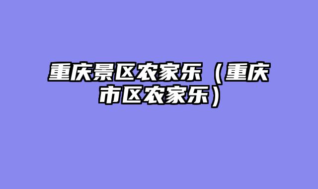 重庆景区农家乐（重庆市区农家乐）