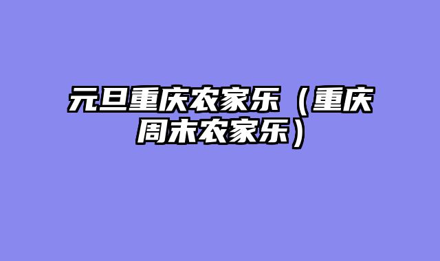元旦重庆农家乐（重庆周末农家乐）