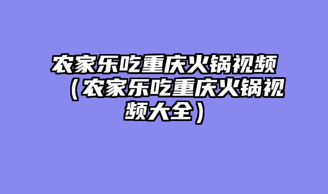 农家乐吃重庆火锅视频（农家乐吃重庆火锅视频大全）