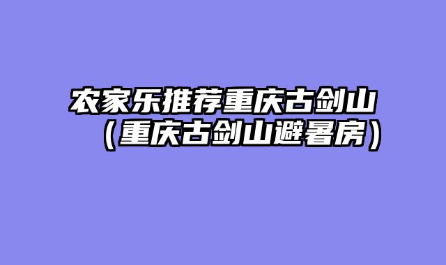 农家乐推荐重庆古剑山（重庆古剑山避暑房）