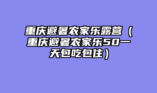 重庆避暑农家乐露营（重庆避暑农家乐50一天包吃包住）