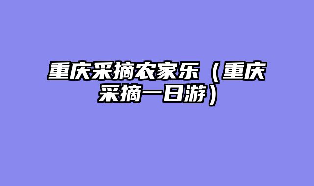 重庆采摘农家乐（重庆采摘一日游）