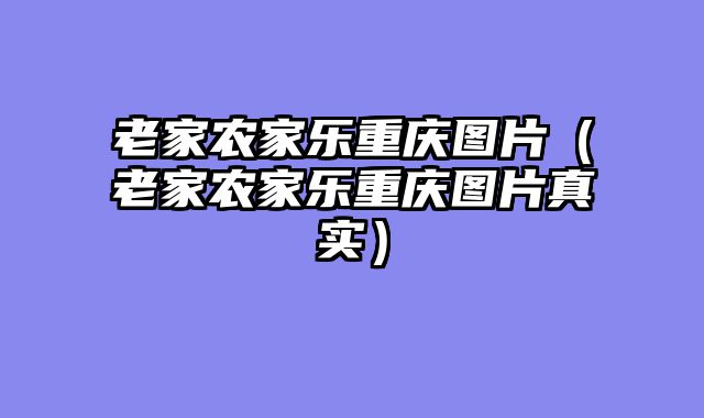 老家农家乐重庆图片（老家农家乐重庆图片真实）