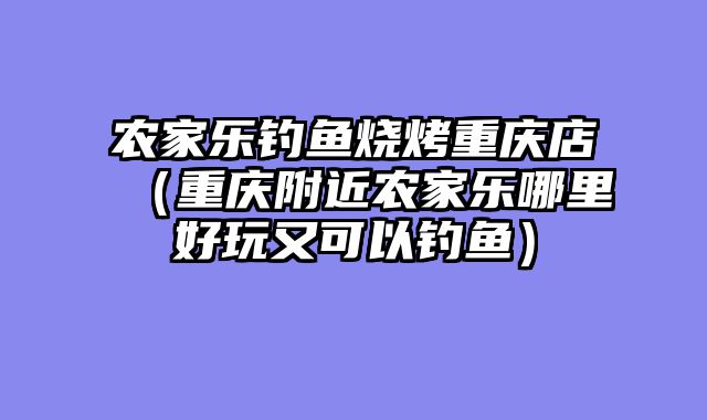 农家乐钓鱼烧烤重庆店（重庆附近农家乐哪里好玩又可以钓鱼）
