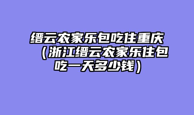 缙云农家乐包吃住重庆（浙江缙云农家乐住包吃一天多少钱）
