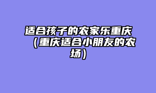 适合孩子的农家乐重庆（重庆适合小朋友的农场）