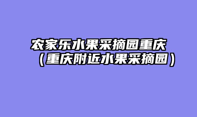 农家乐水果采摘园重庆（重庆附近水果采摘园）