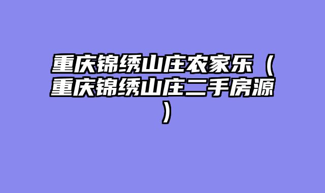 重庆锦绣山庄农家乐（重庆锦绣山庄二手房源）