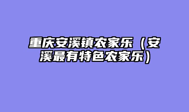 重庆安溪镇农家乐（安溪最有特色农家乐）