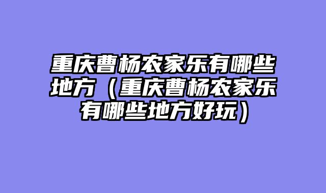 重庆曹杨农家乐有哪些地方（重庆曹杨农家乐有哪些地方好玩）