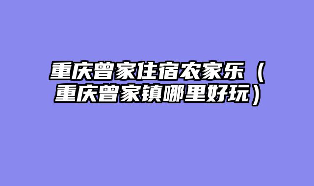 重庆曾家住宿农家乐（重庆曾家镇哪里好玩）
