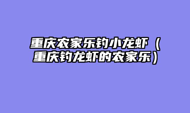 重庆农家乐钓小龙虾（重庆钓龙虾的农家乐）