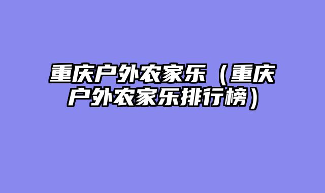 重庆户外农家乐（重庆户外农家乐排行榜）