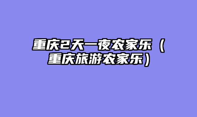 重庆2天一夜农家乐（重庆旅游农家乐）