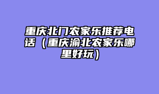 重庆北门农家乐推荐电话（重庆渝北农家乐哪里好玩）
