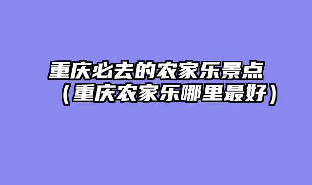 重庆必去的农家乐景点（重庆农家乐哪里最好）