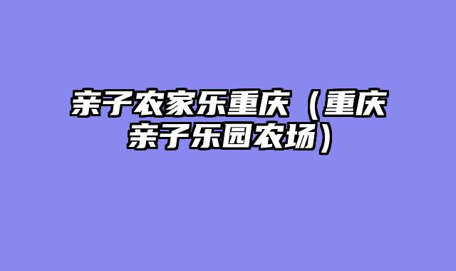 亲子农家乐重庆（重庆亲子乐园农场）