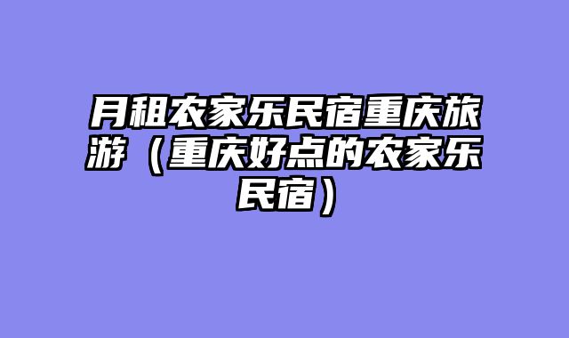 月租农家乐民宿重庆旅游（重庆好点的农家乐民宿）