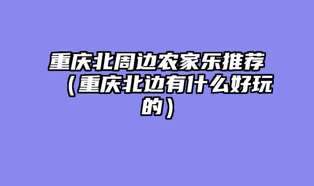 重庆北周边农家乐推荐（重庆北边有什么好玩的）