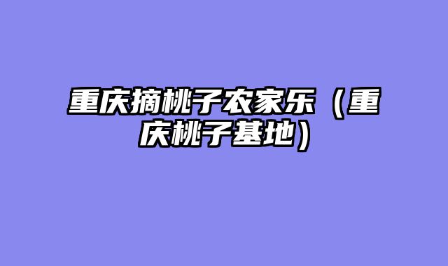 重庆摘桃子农家乐（重庆桃子基地）