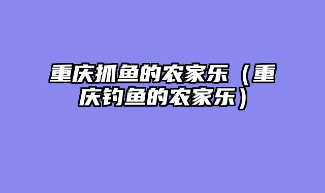 重庆抓鱼的农家乐（重庆钓鱼的农家乐）