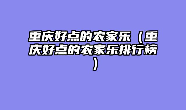 重庆好点的农家乐（重庆好点的农家乐排行榜）