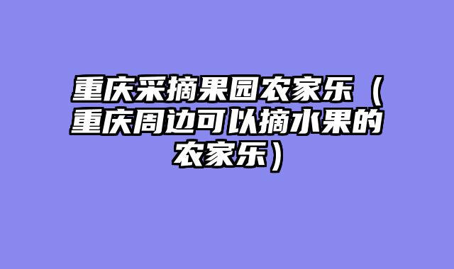 重庆采摘果园农家乐（重庆周边可以摘水果的农家乐）