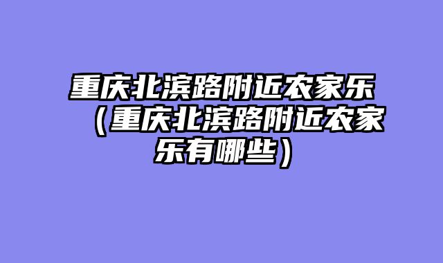 重庆北滨路附近农家乐（重庆北滨路附近农家乐有哪些）