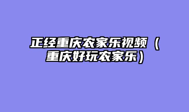 正经重庆农家乐视频（重庆好玩农家乐）
