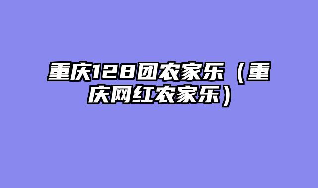 重庆128团农家乐（重庆网红农家乐）