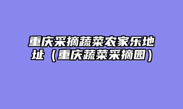 重庆采摘蔬菜农家乐地址（重庆蔬菜采摘园）
