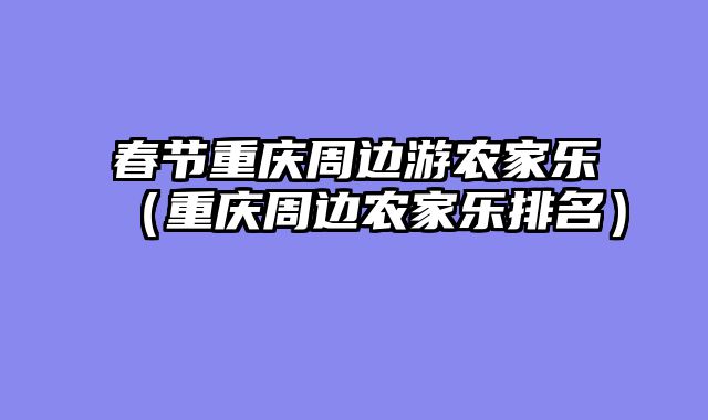 春节重庆周边游农家乐（重庆周边农家乐排名）