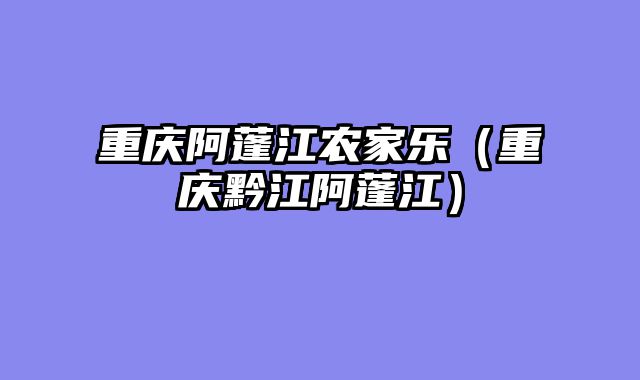 重庆阿蓬江农家乐（重庆黔江阿蓬江）