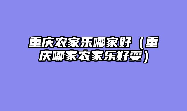 重庆农家乐哪家好（重庆哪家农家乐好耍）