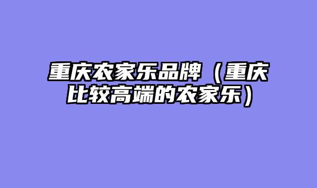 重庆农家乐品牌（重庆比较高端的农家乐）