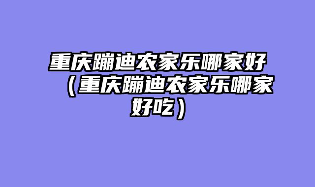 重庆蹦迪农家乐哪家好（重庆蹦迪农家乐哪家好吃）