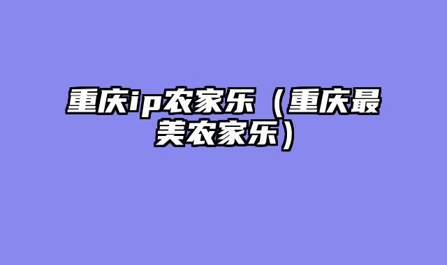 重庆ip农家乐（重庆最美农家乐）