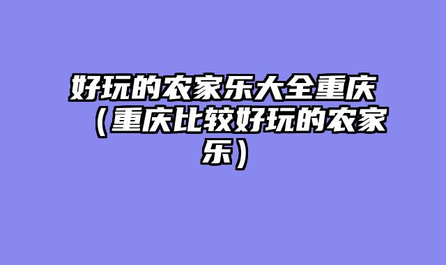 好玩的农家乐大全重庆（重庆比较好玩的农家乐）