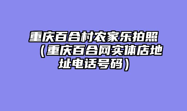 重庆百合村农家乐拍照（重庆百合网实体店地址电话号码）