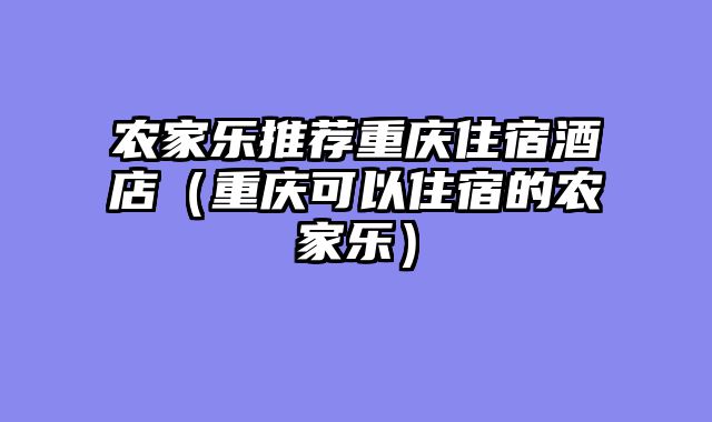 农家乐推荐重庆住宿酒店（重庆可以住宿的农家乐）